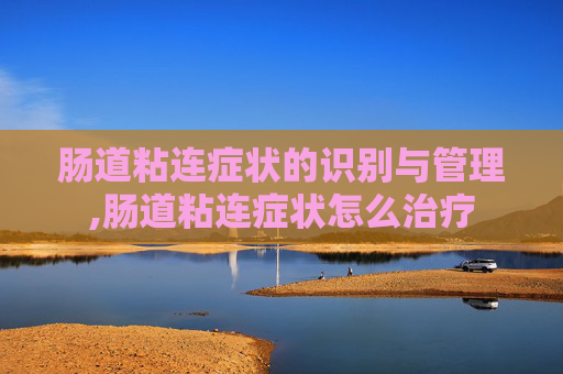 肠道粘连症状的识别与管理,肠道粘连症状怎么治疗