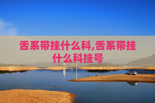 舌系带挂什么科,舌系带挂什么科挂号