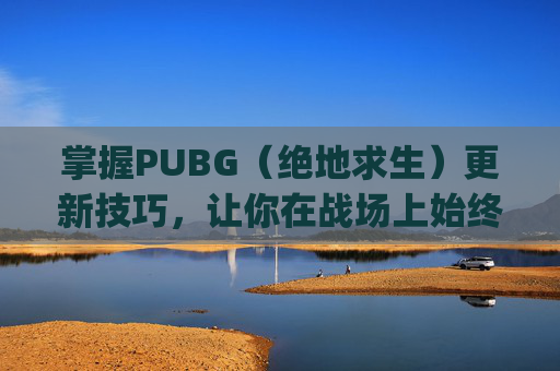 掌握PUBG（绝地求生）更新技巧，让你在战场上始终领先一步,pubg每次刚更新完都特别容易吃鸡