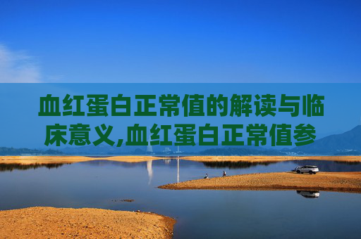血红蛋白正常值的解读与临床意义,血红蛋白正常值参考范围是多少