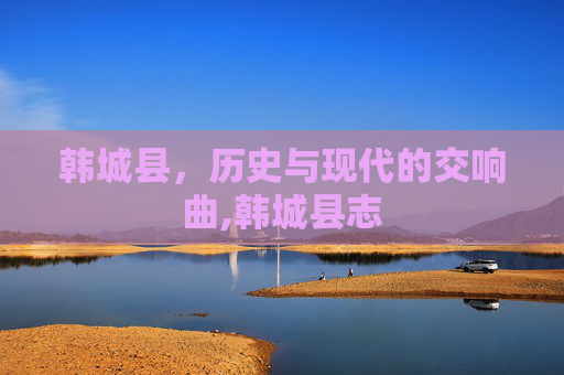 韩城县，历史与现代的交响曲,韩城县志