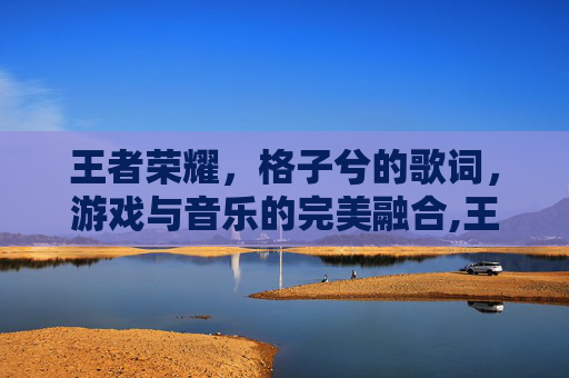 王者荣耀，格子兮的歌词，游戏与音乐的完美融合,王者荣耀格子画