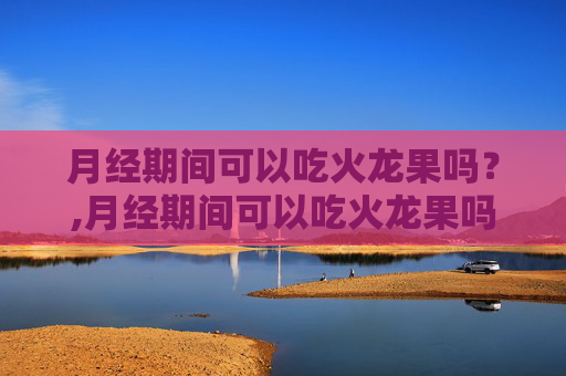 月经期间可以吃火龙果吗？,月经期间可以吃火龙果吗有影响吗