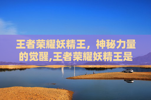 王者荣耀妖精王，神秘力量的觉醒,王者荣耀妖精王是哪个区