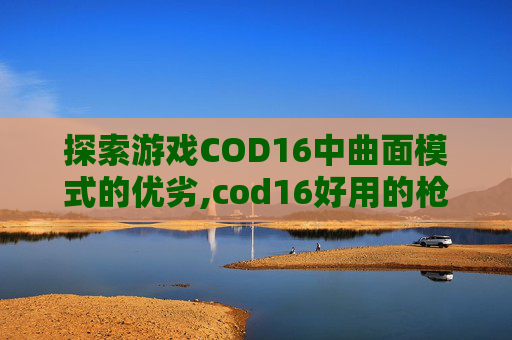 探索游戏COD16中曲面模式的优劣,cod16好用的枪