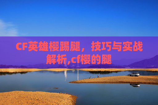 CF英雄樱踢腿，技巧与实战解析,cf樱的腿