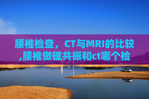 腰椎检查，CT与MRI的比较,腰椎做磁共振和ct哪个检查效果好