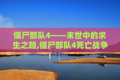 僵尸部队4——末世中的求生之路,僵尸部队4死亡战争