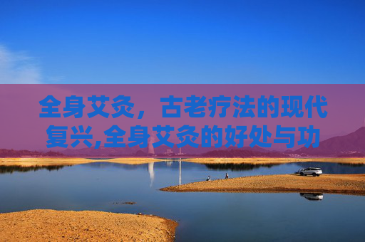 全身艾灸，古老疗法的现代复兴,全身艾灸的好处与功效