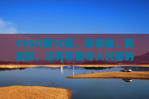 CSGO第10期，新英雄、新皮肤，还有那些令人兴奋的新内容！,csgo第一届major
