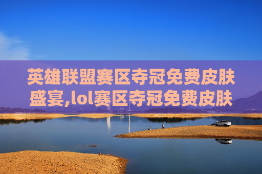 英雄联盟赛区夺冠免费皮肤盛宴,lol赛区夺冠免费皮肤怎么获得