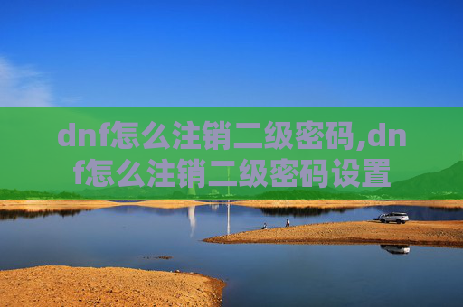 dnf怎么注销二级密码,dnf怎么注销二级密码设置