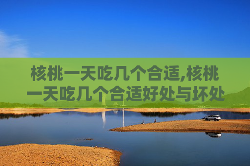 核桃一天吃几个合适,核桃一天吃几个合适好处与坏处