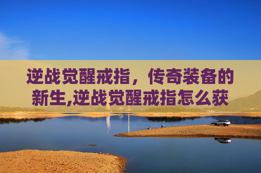 逆战觉醒戒指，传奇装备的新生,逆战觉醒戒指怎么获得