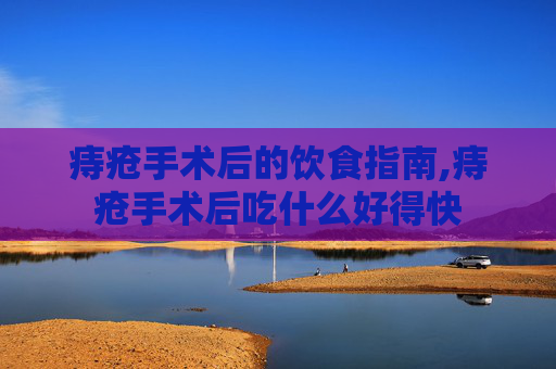 痔疮手术后的饮食指南,痔疮手术后吃什么好得快