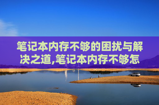 笔记本内存不够的困扰与解决之道,笔记本内存不够怎么扩容