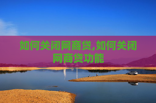 如何关闭网商贷,如何关闭网商贷功能