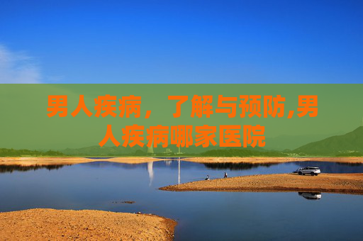 男人疾病，了解与预防,男人疾病哪家医院