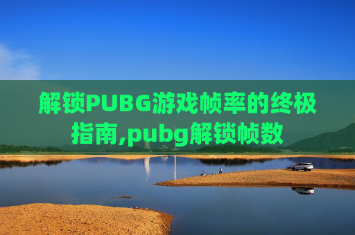 解锁PUBG游戏帧率的终极指南,pubg解锁帧数