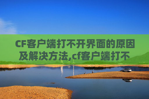 CF客户端打不开界面的原因及解决方法,cf客户端打不开界面了