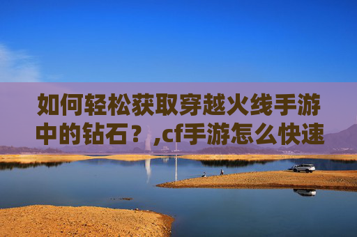 如何轻松获取穿越火线手游中的钻石？,cf手游怎么快速获得钻石