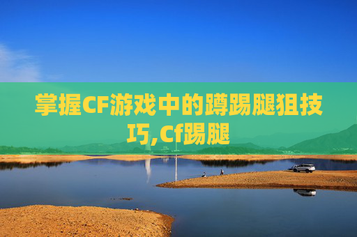 掌握CF游戏中的蹲踢腿狙技巧,Cf踢腿