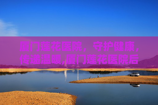 厦门莲花医院，守护健康，传递温暖,厦门莲花医院后埔院区