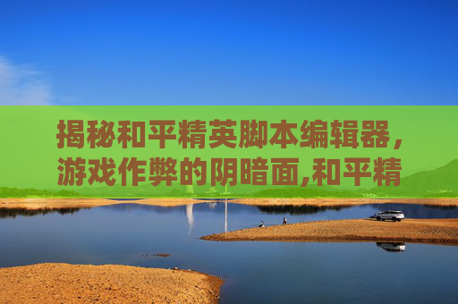 揭秘和平精英脚本编辑器，游戏作弊的阴暗面,和平精英脚本编辑器在哪