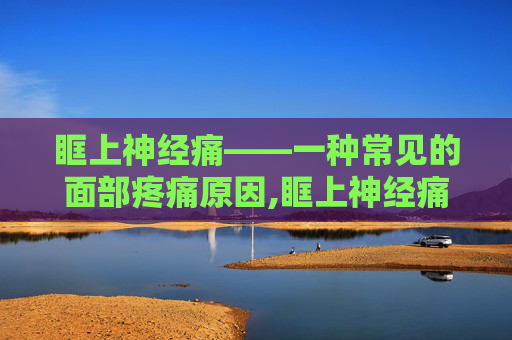 眶上神经痛——一种常见的面部疼痛原因,眶上神经痛吃什么药