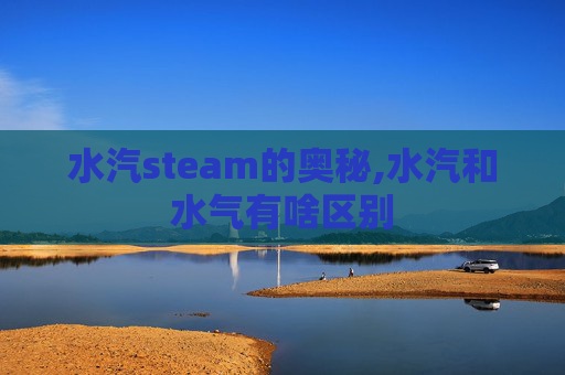 水汽steam的奥秘,水汽和水气有啥区别