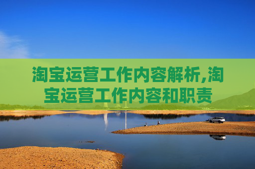 淘宝运营工作内容解析,淘宝运营工作内容和职责