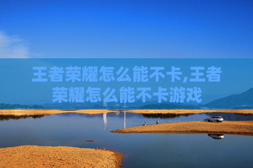 王者荣耀怎么能不卡,王者荣耀怎么能不卡游戏
