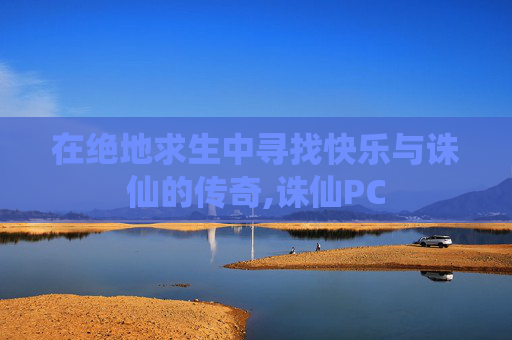在绝地求生中寻找快乐与诛仙的传奇,诛仙PC