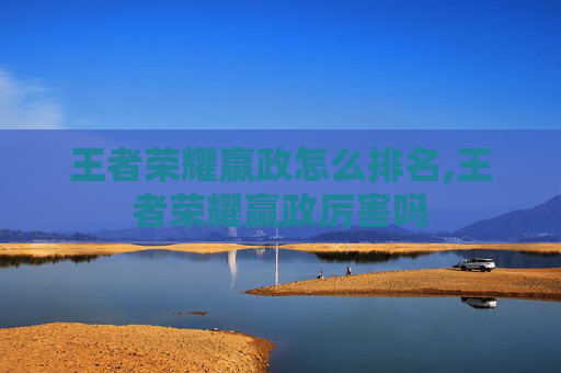 王者荣耀嬴政怎么排名,王者荣耀嬴政厉害吗