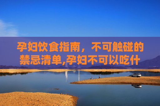 孕妇饮食指南，不可触碰的禁忌清单,孕妇不可以吃什么水果