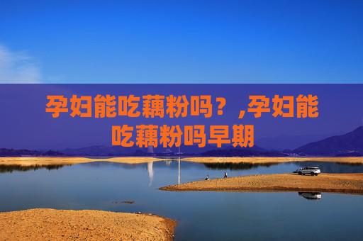 孕妇能吃藕粉吗？,孕妇能吃藕粉吗早期