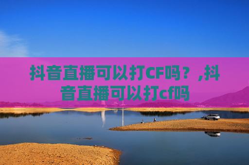 抖音直播可以打CF吗？,抖音直播可以打cf吗