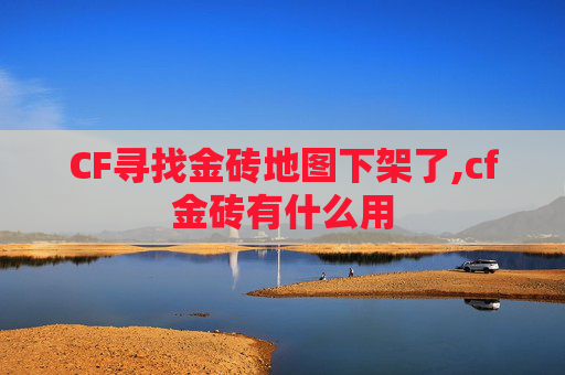 CF寻找金砖地图下架了,cf金砖有什么用
