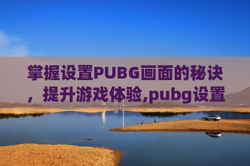掌握设置PUBG画面的秘诀，提升游戏体验,pubg设置画面最佳