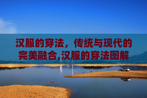 汉服的穿法，传统与现代的完美融合,汉服的穿法图解