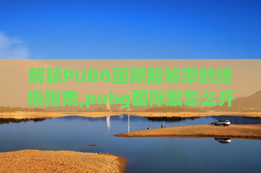 解锁PUBG国际服帧率的终极指南,pubg国际服怎么开90帧率