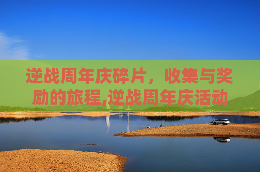 逆战周年庆碎片，收集与奖励的旅程,逆战周年庆活动官网