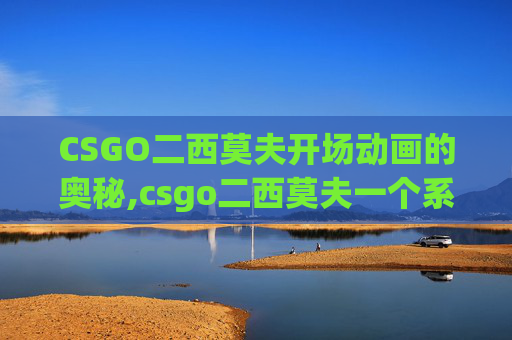 CSGO二西莫夫开场动画的奥秘,csgo二西莫夫一个系列