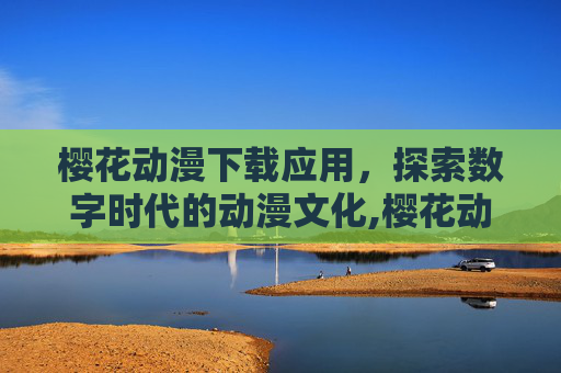 樱花动漫下载应用，探索数字时代的动漫文化,樱花动漫下载应用安装