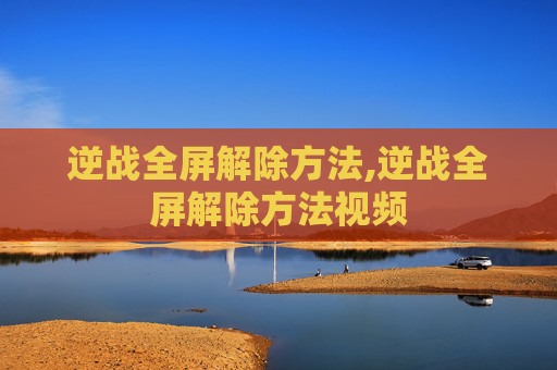 逆战全屏解除方法,逆战全屏解除方法视频