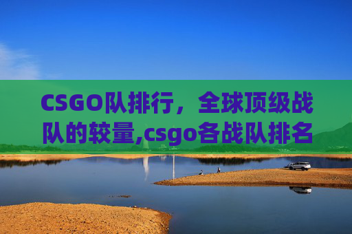 CSGO队排行，全球顶级战队的较量,csgo各战队排名