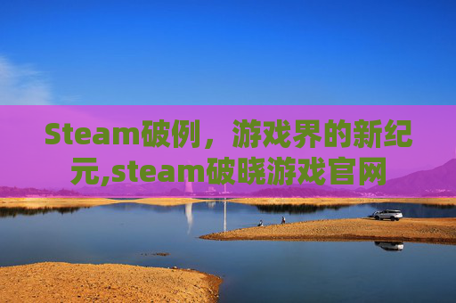 Steam破例，游戏界的新纪元,steam破晓游戏官网