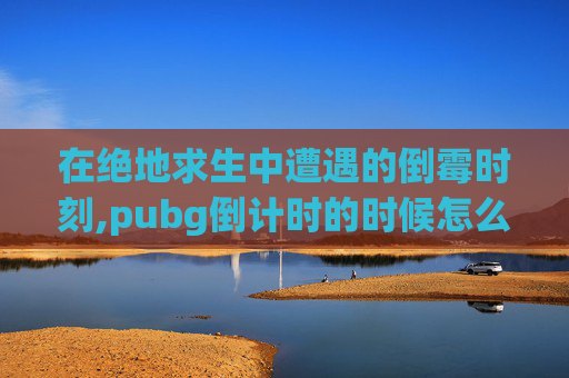 在绝地求生中遭遇的倒霉时刻,pubg倒计时的时候怎么换衣服