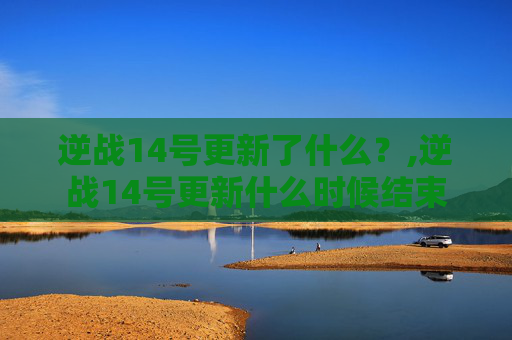 逆战14号更新了什么？,逆战14号更新什么时候结束