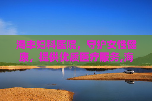 海丰妇科医院，守护女性健康，提供优质医疗服务,海丰妇科医院电话